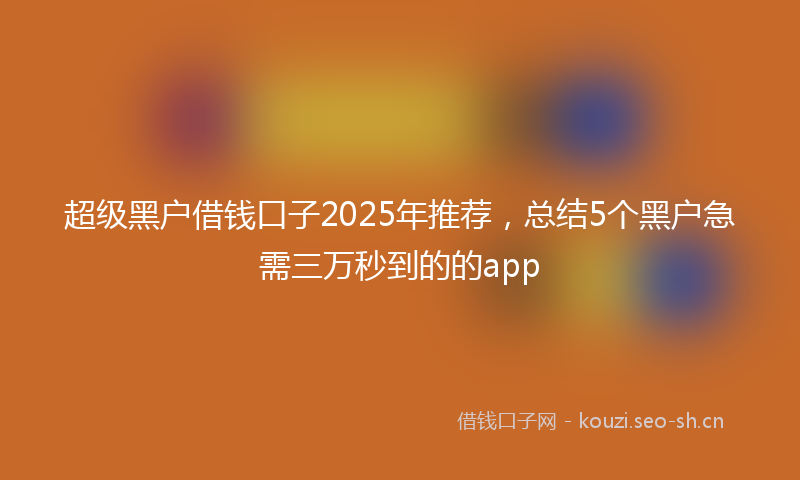 超级黑户借钱口子2025年推荐，总结5个黑户急需三万秒到的的app