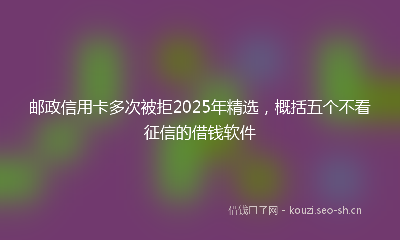 邮政信用卡多次被拒2025年精选,概括五个不看征信的借钱软件