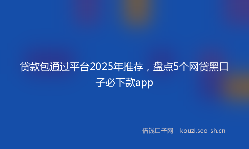 贷款包通过平台2025年推荐，盘点5个网贷黑口子必下款app