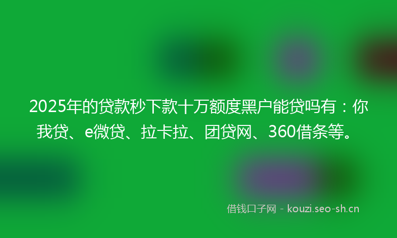 2025年的贷款秒下款十万额度黑户能贷吗有：你我贷、e微贷、拉卡拉、团贷网、360借条等。