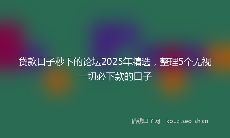 贷款口子秒下的论坛2025年精选，整理5个无视一切必下款的口子