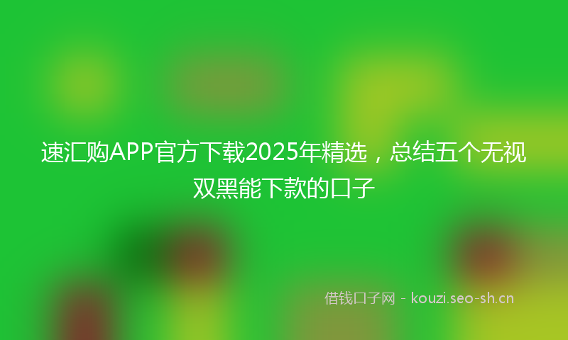 速汇购APP官方下载2025年精选，总结五个无视双黑能下款的口子