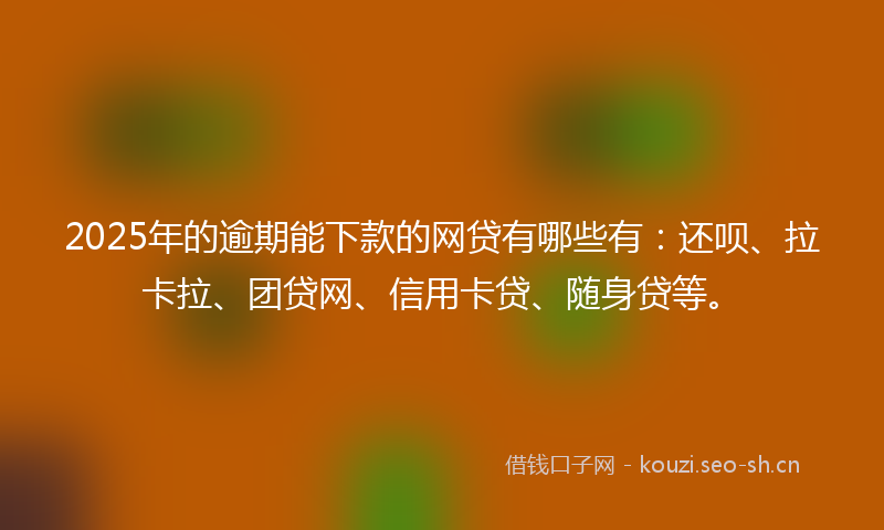 2025年的逾期能下款的网贷有哪些有：还呗、拉卡拉、团贷网、信用卡贷、随身贷等。