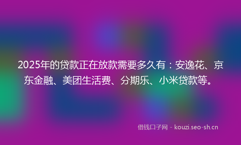 2025年的贷款正在放款需要多久有：安逸花、京东金融、美团生活费、分期乐、小米贷款等。