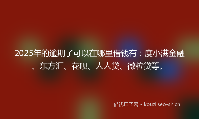 2025年的逾期了可以在哪里借钱有:度小满金融、东方汇、花呗、人人贷、微粒贷等。