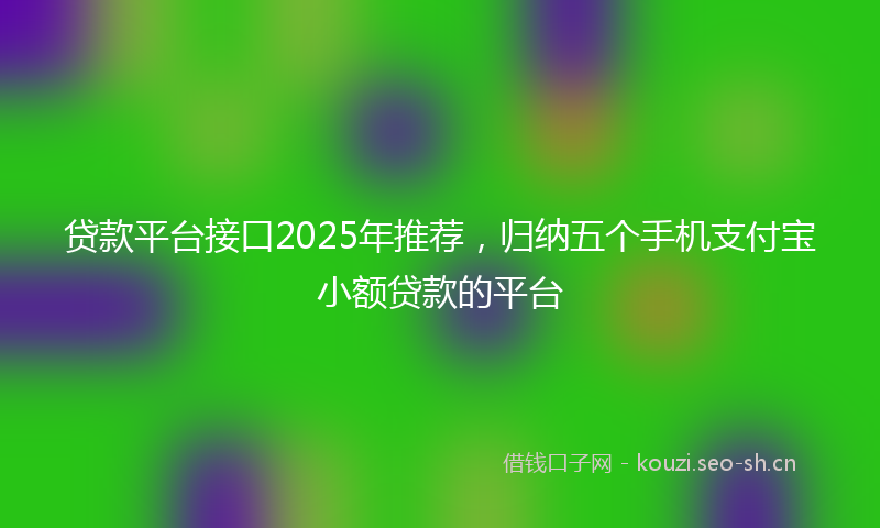 贷款平台接口2025年推荐，归纳五个手机支付宝小额贷款的平台