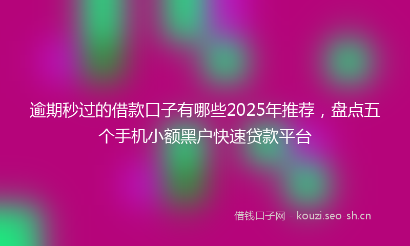 逾期秒过的借款口子有哪些2025年推荐，盘点五个手机小额黑户快速贷款平台