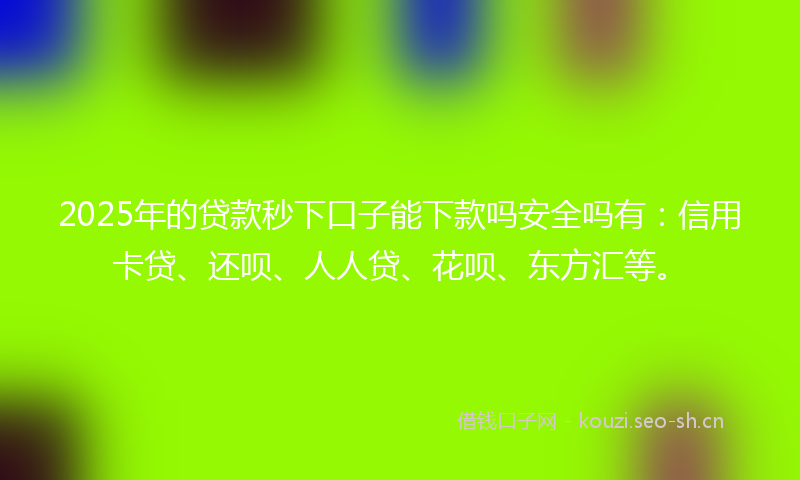 2025年的贷款秒下口子能下款吗安全吗有：信用卡贷、还呗、人人贷、花呗、东方汇等。