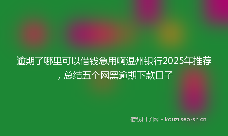 逾期了哪里可以借钱急用啊温州银行2025年推荐，总结五个网黑逾期下款口子