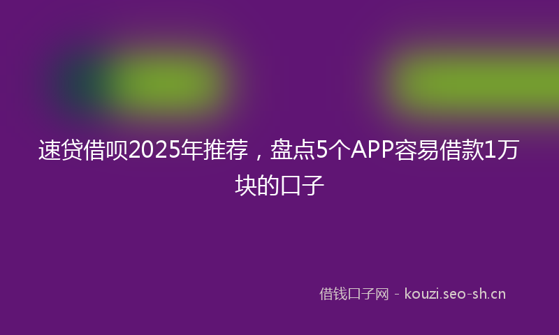 速贷借呗2025年推荐,盘点5个APP容易借款1万块的口子