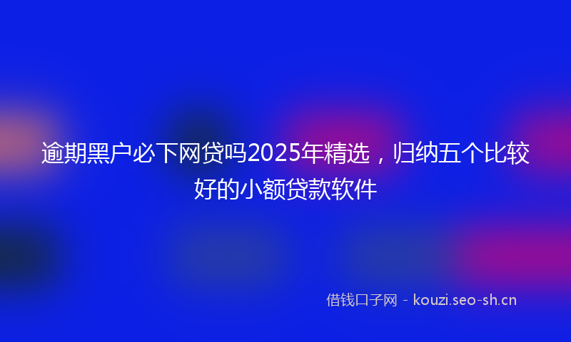 逾期黑户必下网贷吗2025年精选，归纳五个比较好的小额贷款软件