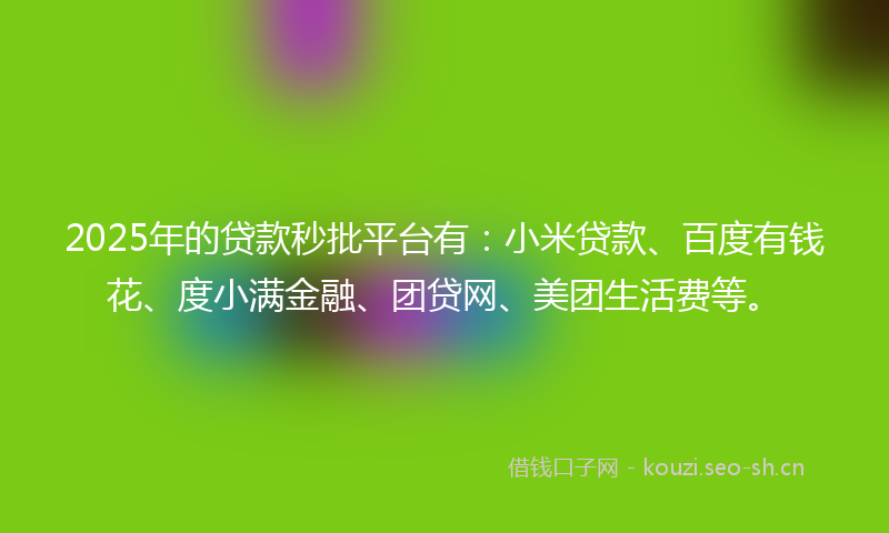 2025年的贷款秒批平台有：小米贷款、百度有钱花、度小满金融、团贷网、美团生活费等。
