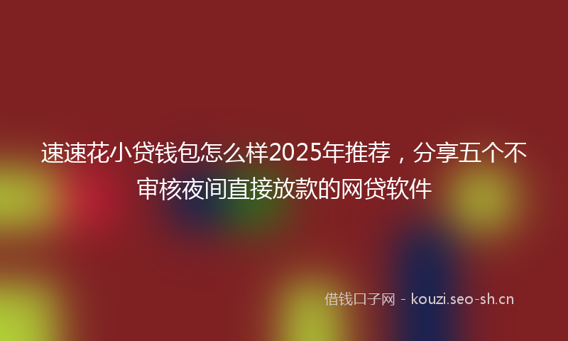 速速花小贷钱包怎么样2025年推荐,分享五个不审核夜间直接放款的网贷软件