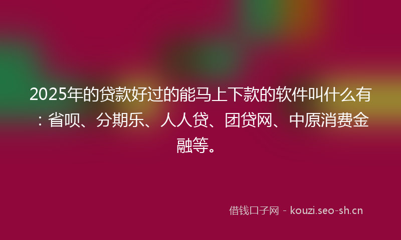 2025年的贷款好过的能马上下款的软件叫什么有：省呗、分期乐、人人贷、团贷网、中原消费金融等。