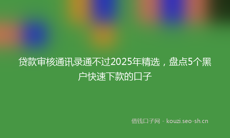 贷款审核通讯录通不过2025年精选，盘点5个黑户快速下款的口子