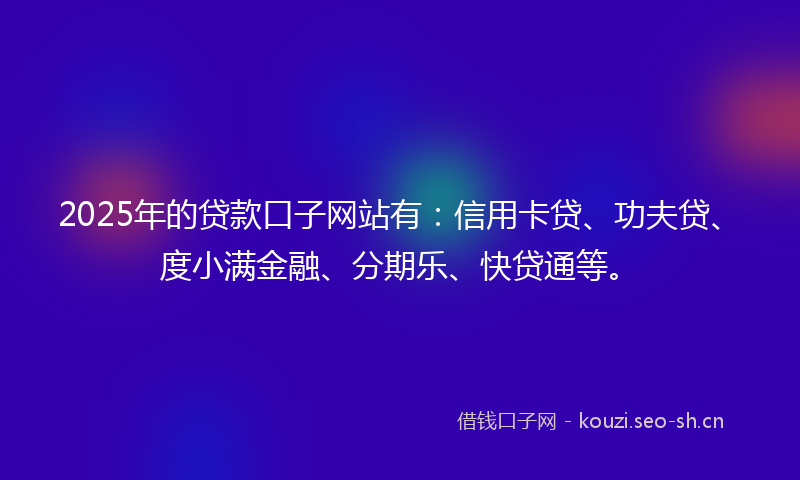2025年的贷款口子网站有：信用卡贷、功夫贷、度小满金融、分期乐、快贷通等。