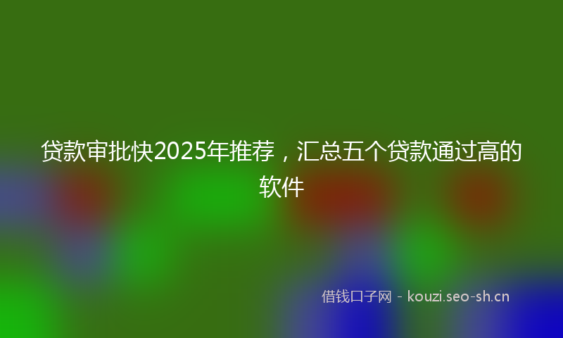 贷款审批快2025年推荐，汇总五个贷款通过高的软件