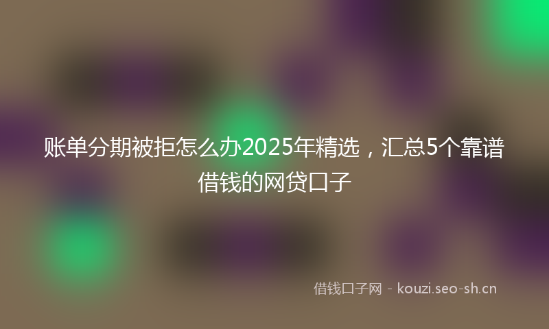 账单分期被拒怎么办2025年精选，汇总5个靠谱借钱的网贷口子