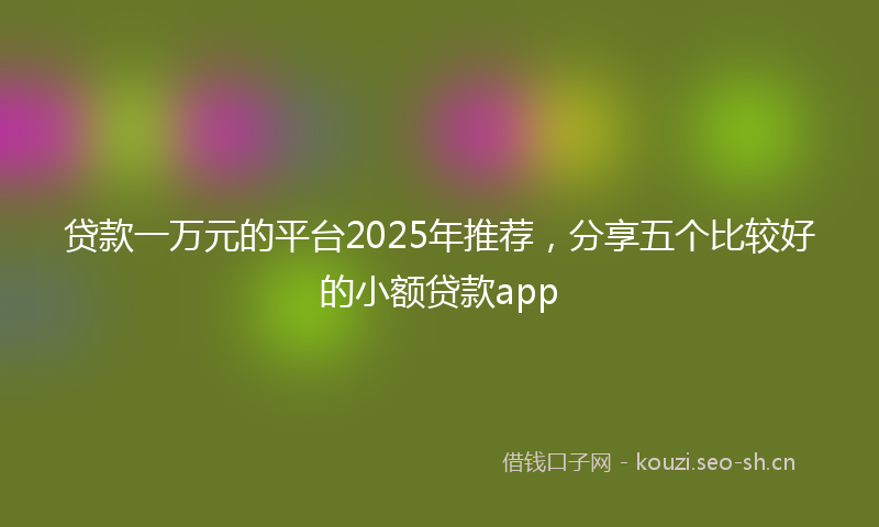 贷款一万元的平台2025年推荐，分享五个比较好的小额贷款app