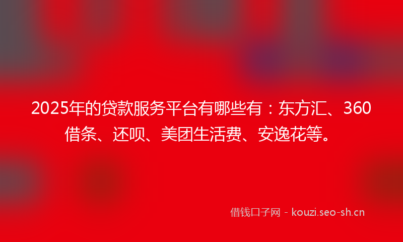 2025年的贷款服务平台有哪些有：东方汇、360借条、还呗、美团生活费、安逸花等。