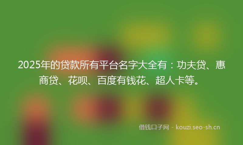 2025年的贷款所有平台名字大全有：功夫贷、惠商贷、花呗、百度有钱花、超人卡等。