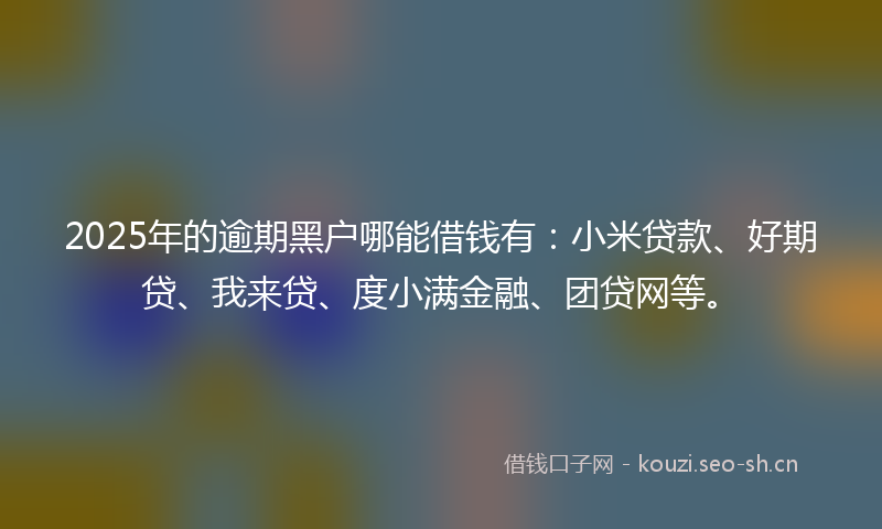 2025年的逾期黑户哪能借钱有:小米贷款、好期贷、我来贷、度小满金融、团贷网等。