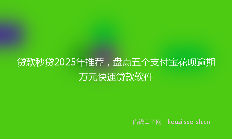 贷款秒贷2025年推荐，盘点五个支付宝花呗逾期万元快速贷款软件