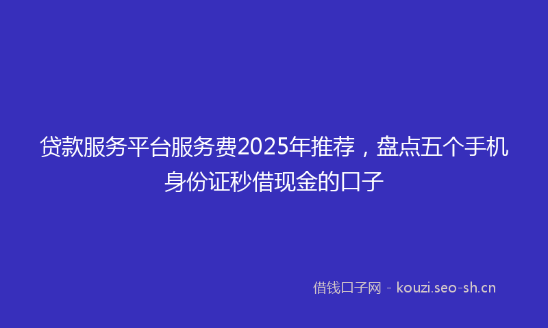 贷款服务平台服务费2025年推荐，盘点五个手机身份证秒借现金的口子