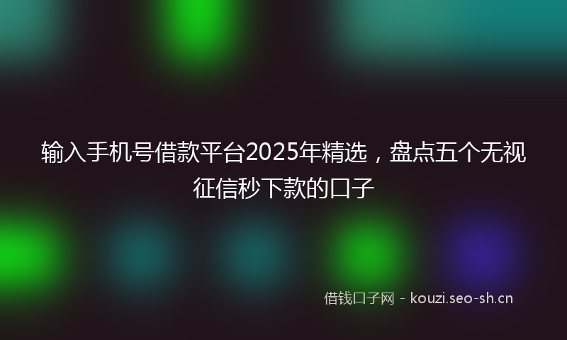 输入手机号借款平台2025年精选，盘点五个无视征信秒下款的口子