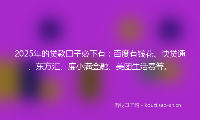 2025年的贷款口子必下有：百度有钱花、快贷通、东方汇、度小满金融、美团生活费等。