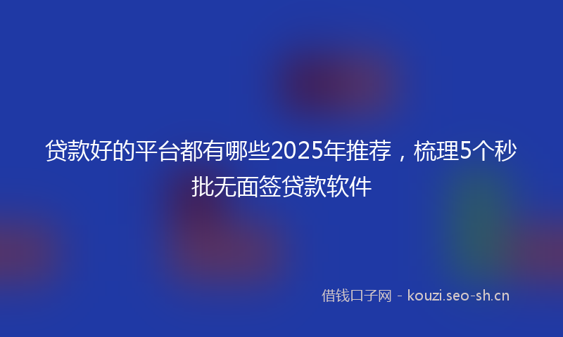 贷款好的平台都有哪些2025年推荐，梳理5个秒批无面签贷款软件