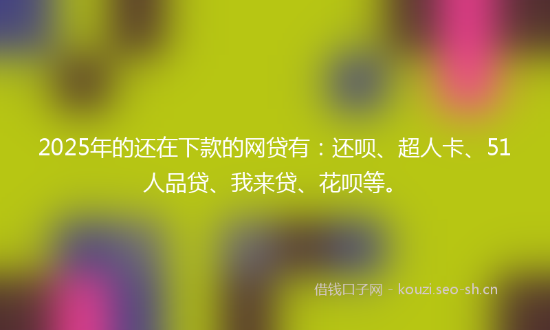 2025年的还在下款的网贷有：还呗、超人卡、51人品贷、我来贷、花呗等。