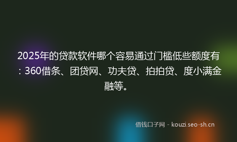 2025年的贷款软件哪个容易通过门槛低些额度有：360借条、团贷网、功夫贷、拍拍贷、度小满金融等。