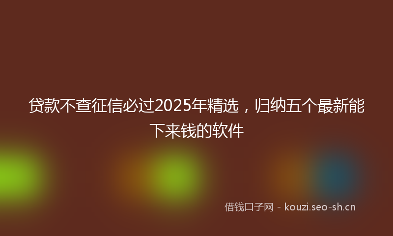 贷款不查征信必过2025年精选，归纳五个最新能下来钱的软件