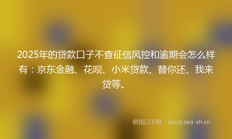 2025年的贷款口子不查征信风控和逾期会怎么样有：京东金融、花呗、小米贷款、替你还、我来贷等。