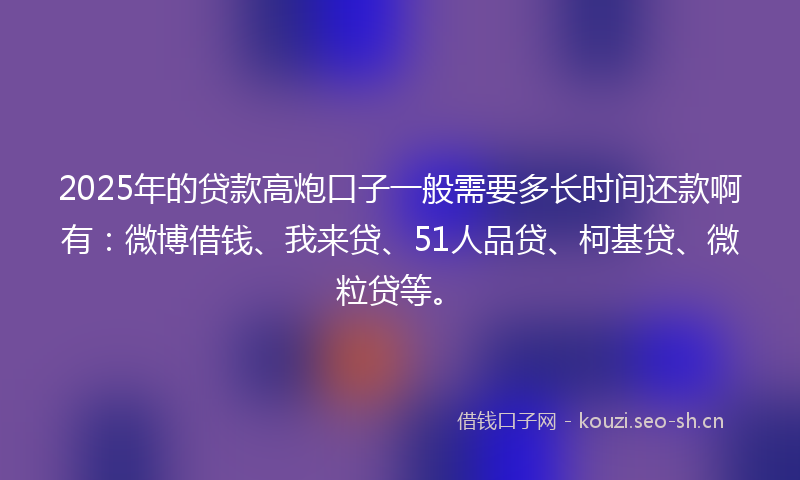 2025年的贷款高炮口子一般需要多长时间还款啊有：微博借钱、我来贷、51人品贷、柯基贷、微粒贷等。