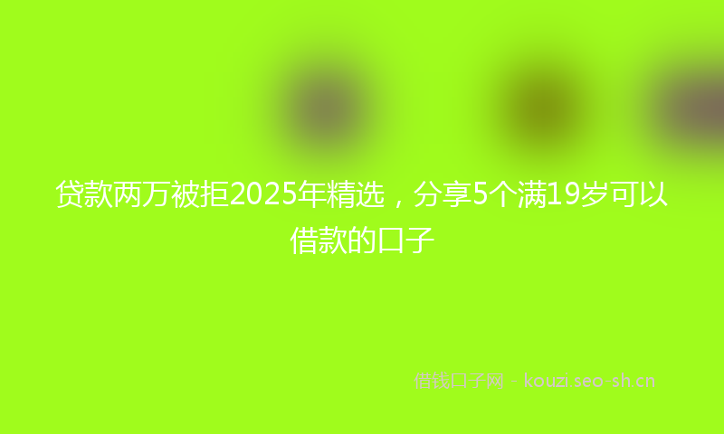 贷款两万被拒2025年精选，分享5个满19岁可以借款的口子