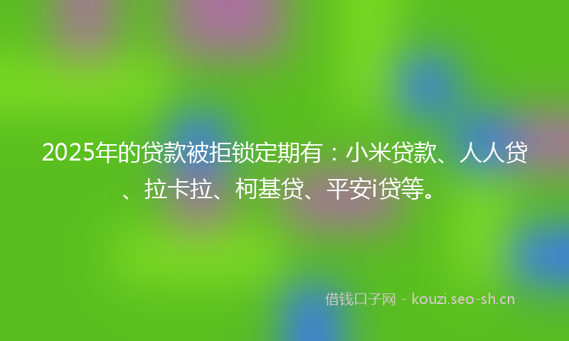 2025年的贷款被拒锁定期有：小米贷款、人人贷、拉卡拉、柯基贷、平安i贷等。