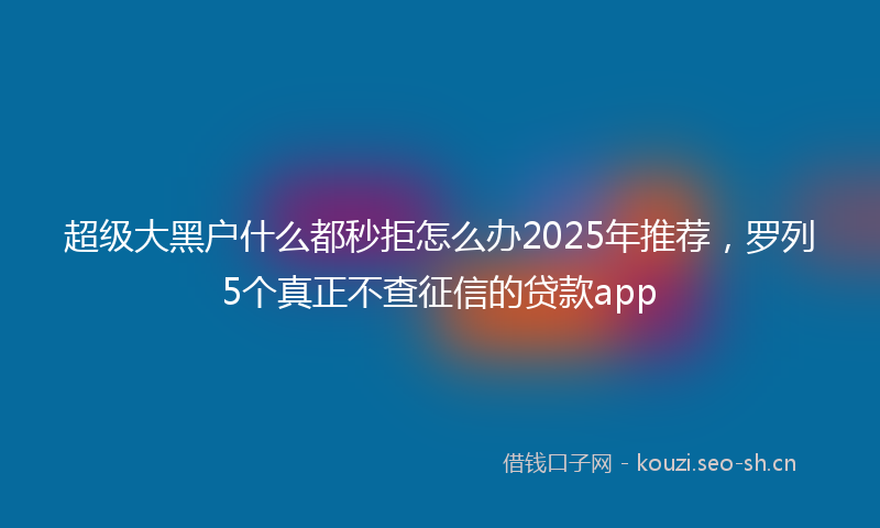 超级大黑户什么都秒拒怎么办2025年推荐,罗列5个真正不查征信的贷款app