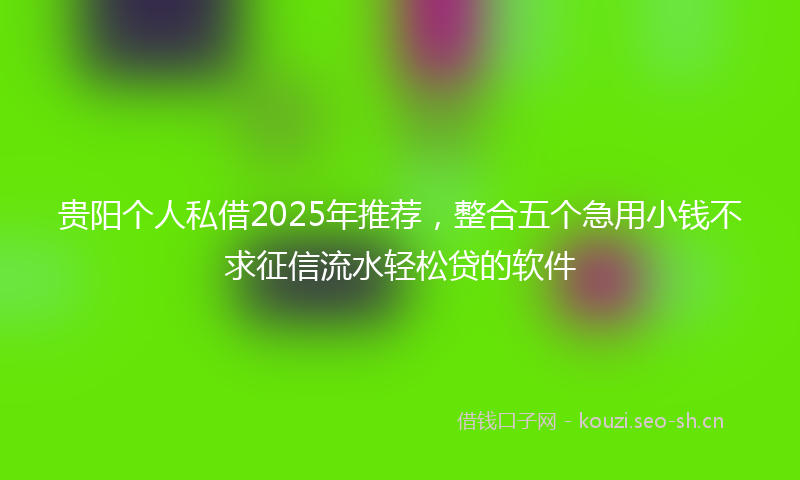 贵阳个人私借2025年推荐，整合五个急用小钱不求征信流水轻松贷的软件