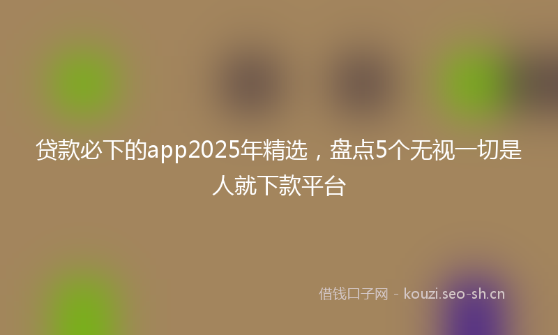 贷款必下的app2025年精选，盘点5个无视一切是人就下款平台