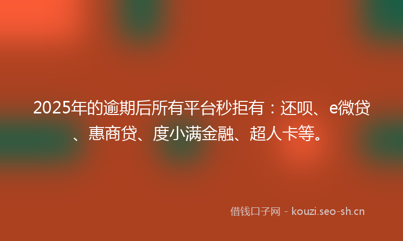 2025年的逾期后所有平台秒拒有：还呗、e微贷、惠商贷、度小满金融、超人卡等。