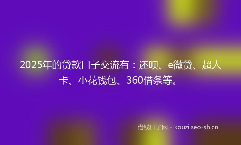 2025年的贷款口子交流有：还呗、e微贷、超人卡、小花钱包、360借条等。