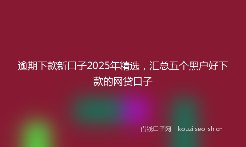 逾期下款新口子2025年精选，汇总五个黑户好下款的网贷口子