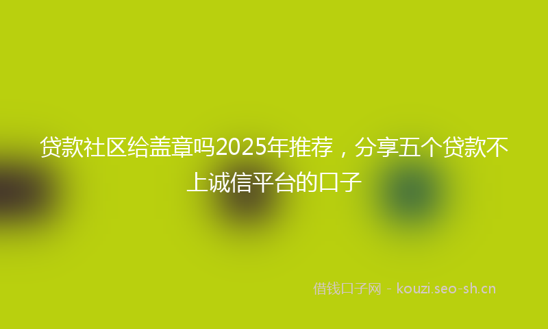 贷款社区给盖章吗2025年推荐，分享五个贷款不上诚信平台的口子