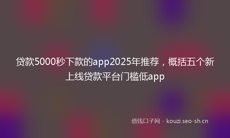 贷款5000秒下款的app2025年推荐，概括五个新上线贷款平台门槛低app