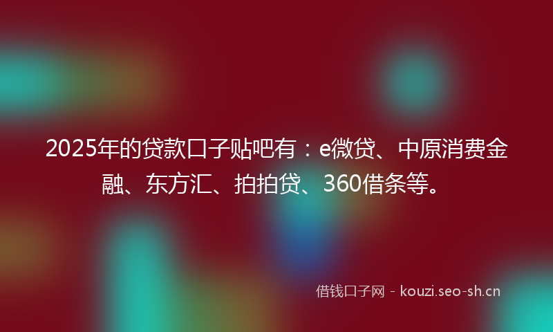2025年的贷款口子贴吧有：e微贷、中原消费金融、东方汇、拍拍贷、360借条等。