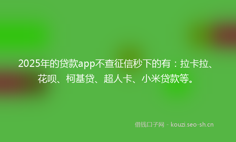 2025年的贷款app不查征信秒下的有：拉卡拉、花呗、柯基贷、超人卡、小米贷款等。