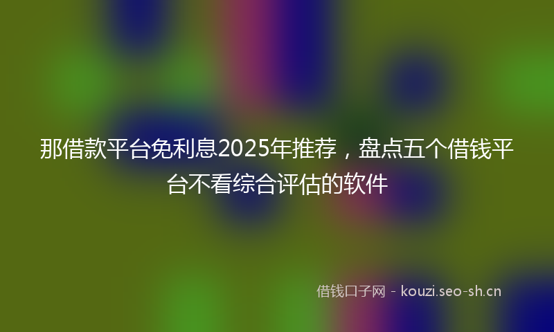 那借款平台免利息2025年推荐，盘点五个借钱平台不看综合评估的软件