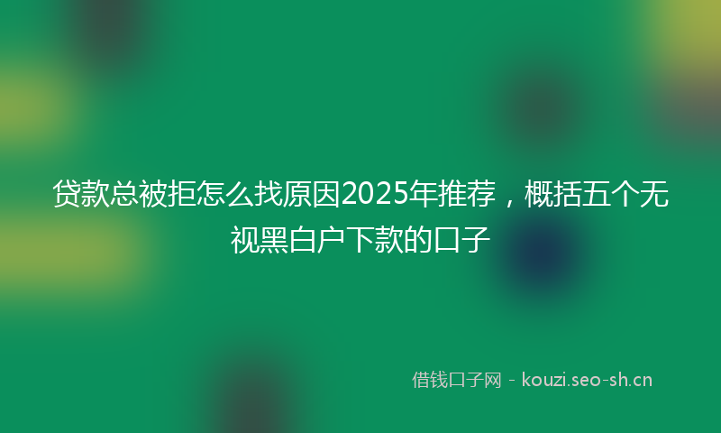 贷款总被拒怎么找原因2025年推荐，概括五个无视黑白户下款的口子